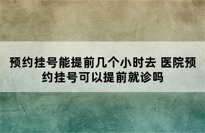 预约挂号能提前几个小时去 医院预约挂号可以提前就诊吗